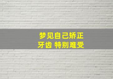 梦见自己矫正牙齿 特别难受